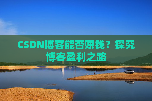 CSDN博客能否赚钱？探究博客盈利之路